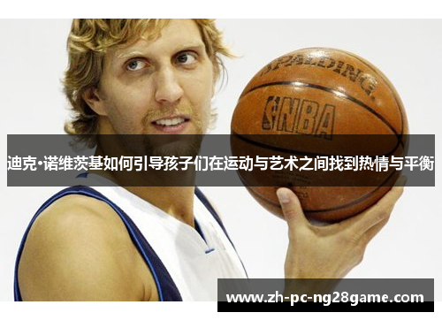 迪克·诺维茨基如何引导孩子们在运动与艺术之间找到热情与平衡