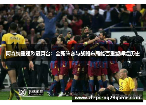 阿森纳重返欧冠舞台：全新阵容与战略布局能否重塑辉煌历史